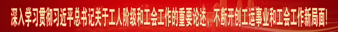 深入學(xué)習(xí)貫徹習(xí)近平總書(shū)記關(guān)于工人階級(jí)和工會(huì)工作的重要論述，不斷開(kāi)創(chuàng)工運(yùn)事業(yè)和工會(huì)工作新局面!